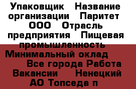 Упаковщик › Название организации ­ Паритет, ООО › Отрасль предприятия ­ Пищевая промышленность › Минимальный оклад ­ 23 000 - Все города Работа » Вакансии   . Ненецкий АО,Топседа п.